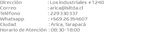 Dirección : Los industriales # 1240 Correo : arica@isltda.cl Teléfono : 229330337 Whatsapp : +569 26354607 Ciudad : Arica, Tarapacá Horario de Atención : 08:30-18:00